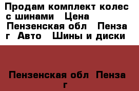 Продам комплект колес с шинами › Цена ­ 11 500 - Пензенская обл., Пенза г. Авто » Шины и диски   . Пензенская обл.,Пенза г.